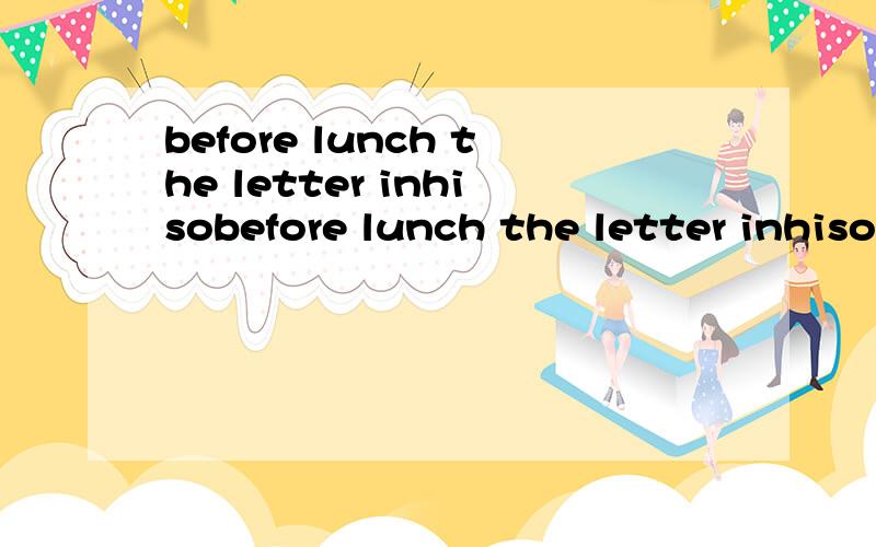 before lunch the letter inhisobefore lunch the letter inhisoffice quickly he read.这些单词组成中文是什么意思