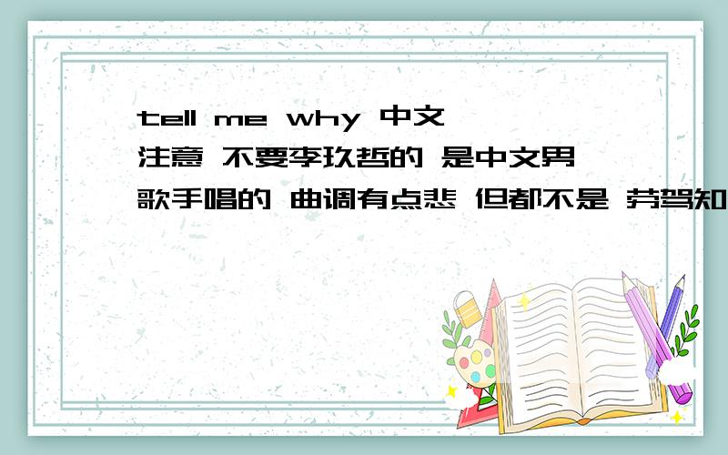 tell me why 中文注意 不要李玖哲的 是中文男歌手唱的 曲调有点悲 但都不是 劳驾知道的都发上来吧