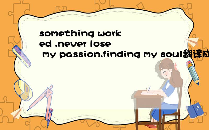 something worked .never lose my passion.finding my soul翻译成中文什么意思?