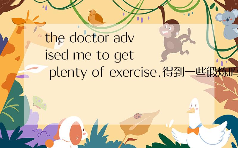 the doctor advised me to get plenty of exercise.得到一些锻炼吗