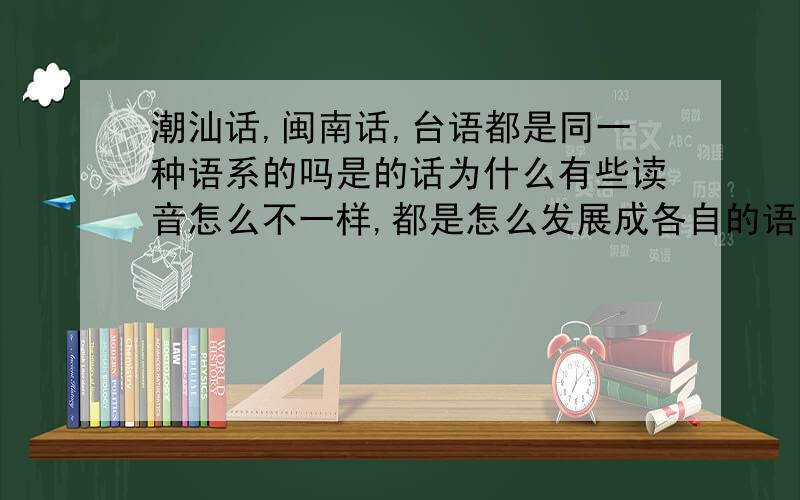 潮汕话,闽南话,台语都是同一种语系的吗是的话为什么有些读音怎么不一样,都是怎么发展成各自的语言