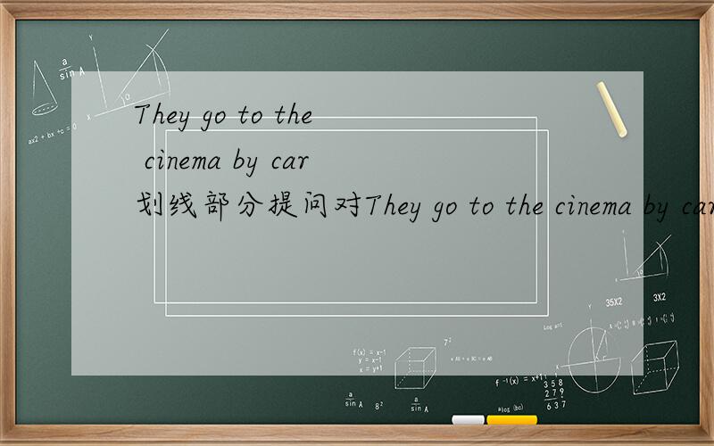 They go to the cinema by car划线部分提问对They go to the cinema by car划线提问,by car划线.答案挖了两个空—— ——they go to the cinemaI can't work it out,Jimmy can't work it out,either.=__ I __Jimmy can work it out.题就是