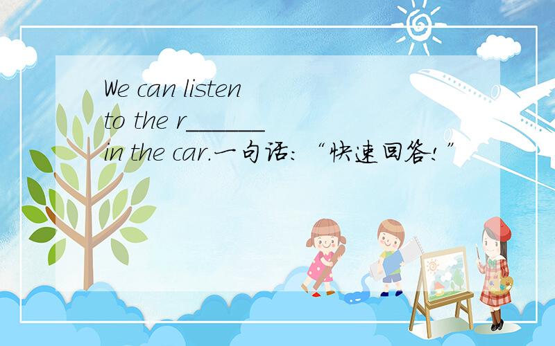 We can listen to the r______in the car.一句话：“快速回答!”