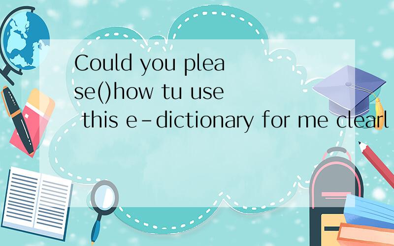 Could you please()how tu use this e-dictionary for me clearl