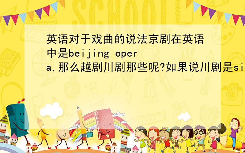 英语对于戏曲的说法京剧在英语中是beijing opera,那么越剧川剧那些呢?如果说川剧是sichuan opera,梆子戏呢?