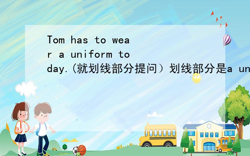 Tom has to wear a uniform today.(就划线部分提问）划线部分是a uniform