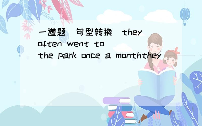 一道题（句型转换）they often went to the park once a monththey ——— ——- go to the park once a month