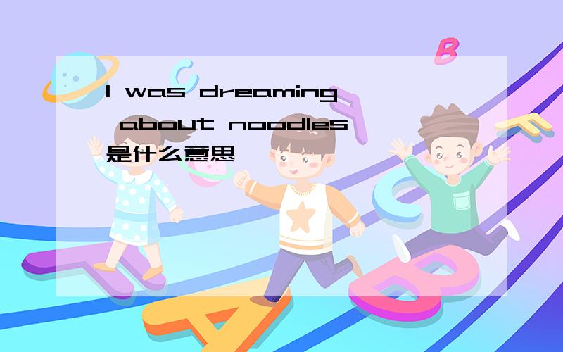 I was dreaming about noodles是什么意思
