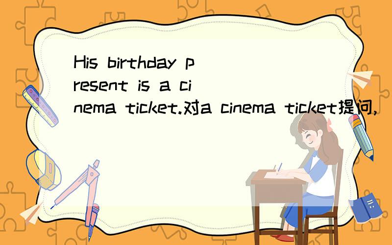 His birthday present is a cinema ticket.对a cinema ticket提问,
