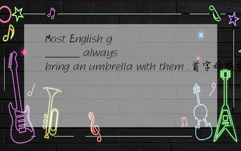 Most English g______ always bring an umbrella with them .首字母填空