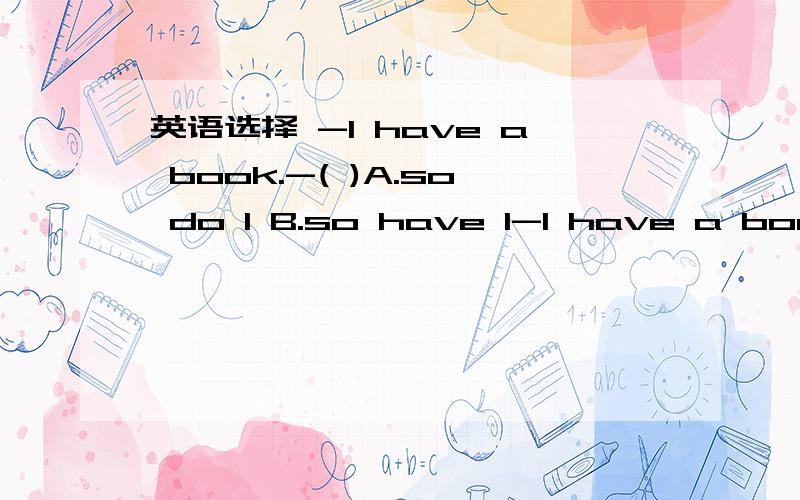 英语选择 -I have a book.-( )A.so do I B.so have I-I have a book.-( )A.so do I B.so have I