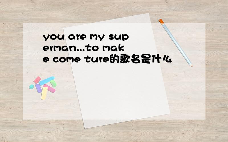 you are my superman...to make come ture的歌名是什么