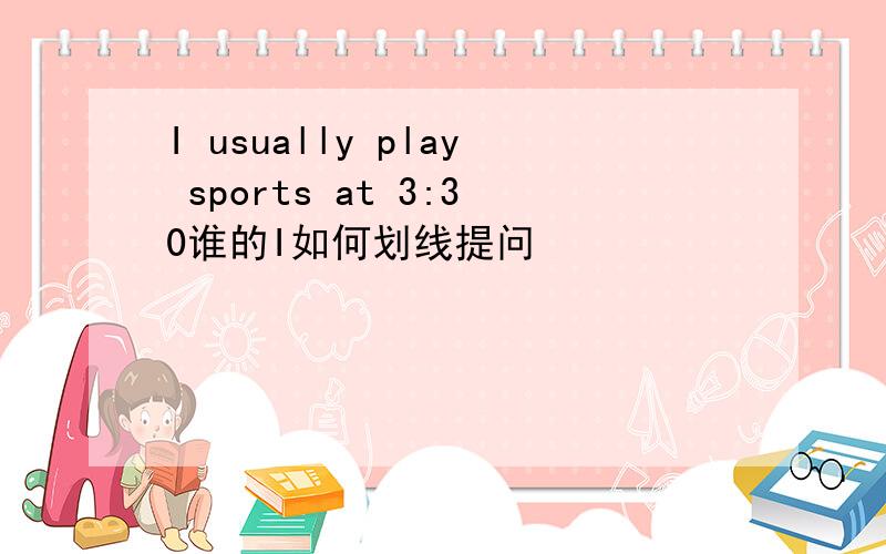I usually play sports at 3:30谁的I如何划线提问
