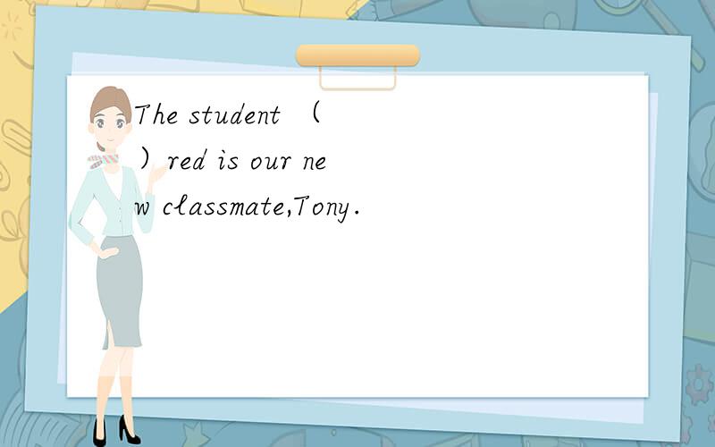 The student （ ）red is our new classmate,Tony.