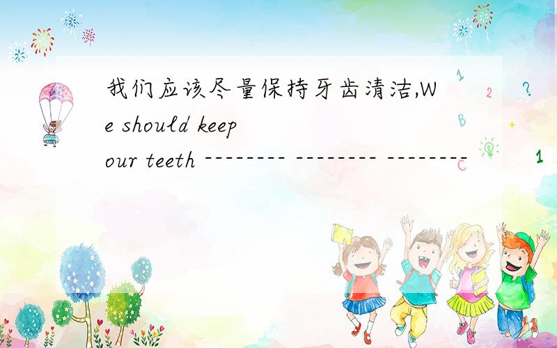 我们应该尽量保持牙齿清洁,We should keep our teeth -------- -------- --------