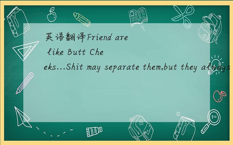 英语翻译Friend are like Butt Cheeks...Shit may separate them,but they always come back together.这句话,我看到好多人在用,是不是出自哪部电影或者是一个很有名的传说.本人英语极烂,请大家指教,)
