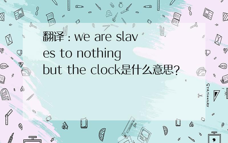 翻译：we are slaves to nothing but the clock是什么意思?