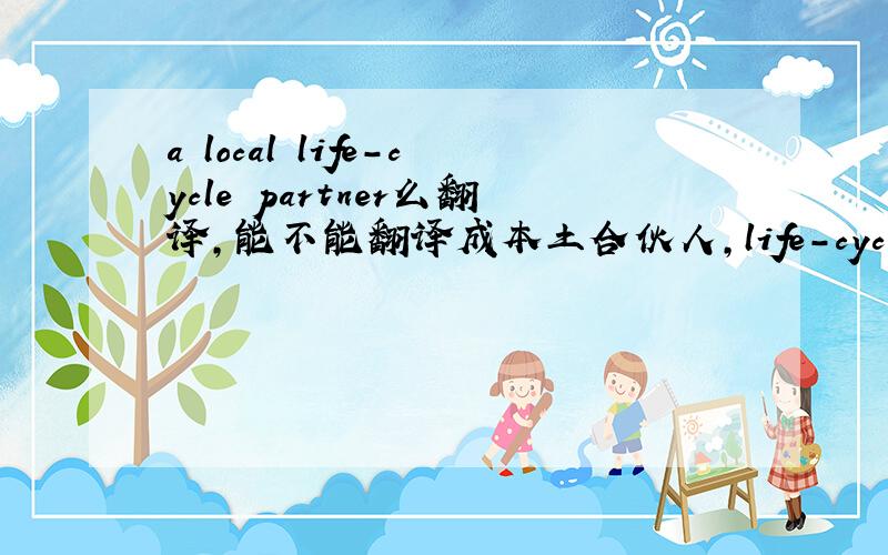 a local life-cycle partner么翻译,能不能翻译成本土合伙人,life-cycle是不是多余?