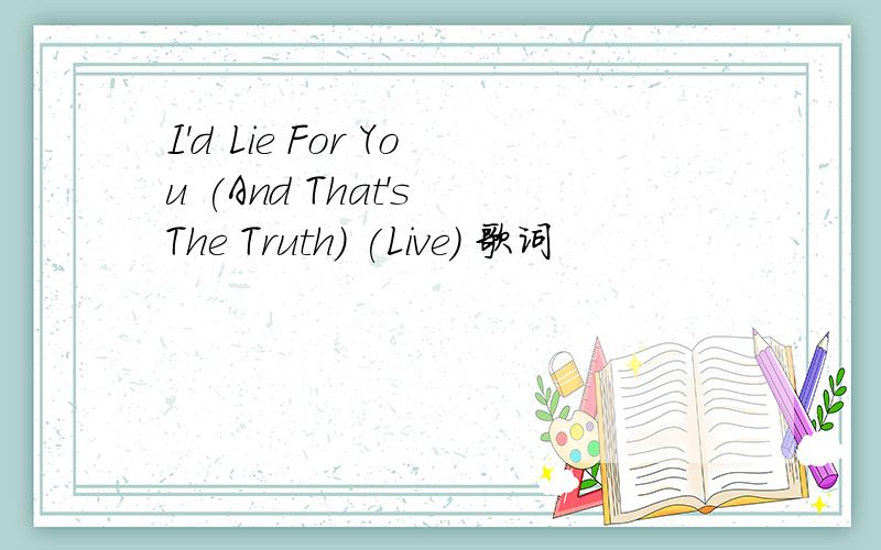 I'd Lie For You (And That's The Truth) (Live) 歌词