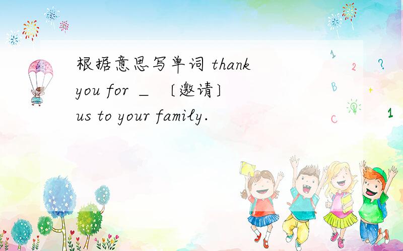 根据意思写单词 thank you for ＿ 〔邀请〕us to your family.