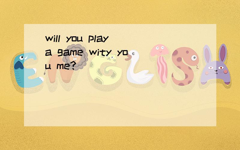will you play a game wity you me?
