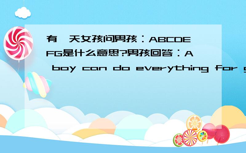 有一天女孩问男孩：ABCDEFG是什么意思?男孩回答：A boy can do everything for girl