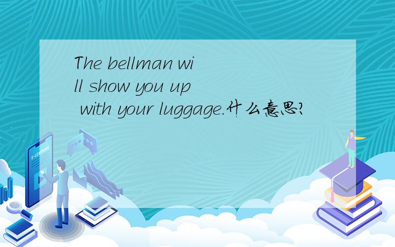 The bellman will show you up with your luggage.什么意思?