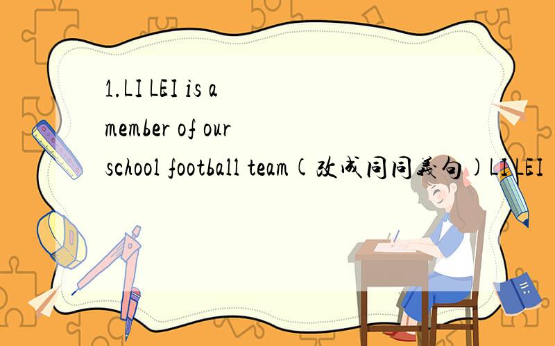 1.LI LEI is a member of our school football team(改成同同义句)LI LEI __________our school football team.2.tom shows great interest in playing basketball.(改成同义句)tom is ___________playing basketball.3.she doesn't like to lend her money