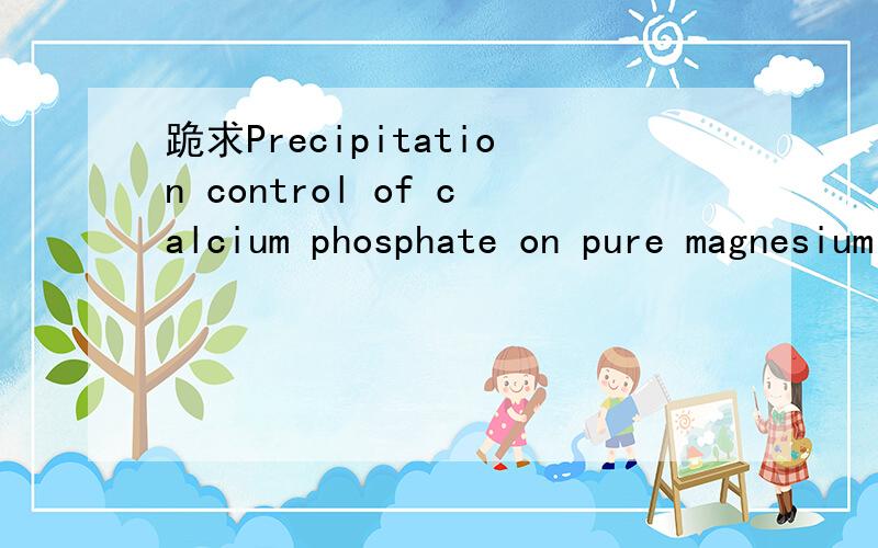 跪求Precipitation control of calcium phosphate on pure magnesium by anodization的中文翻译,