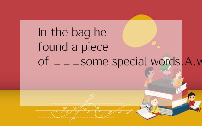 In the bag he found a piece of ___some special words.A.which were written B.on which were writtenC.that was written D.on that were written为什么不选A