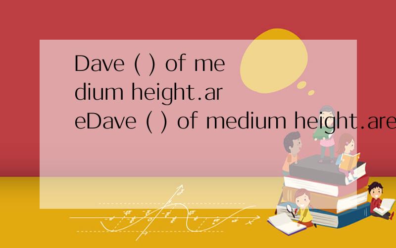 Dave ( ) of medium height.areDave ( ) of medium height.are be is am