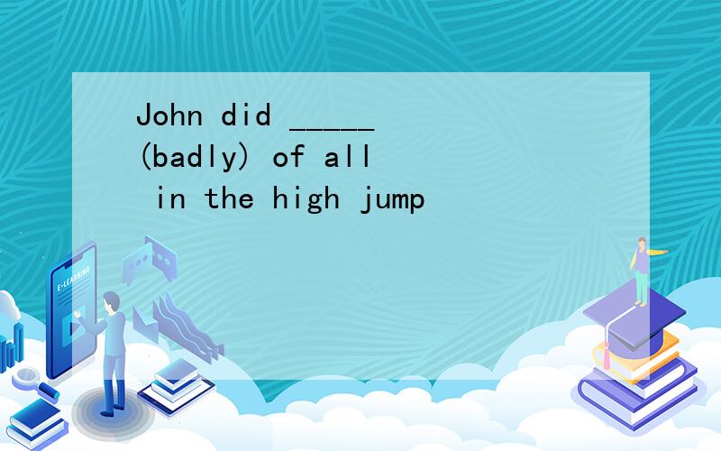 John did _____(badly) of all in the high jump