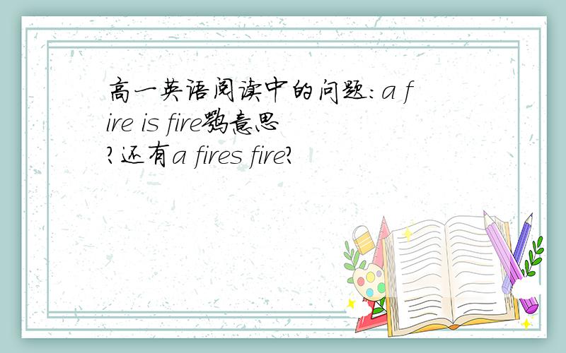 高一英语阅读中的问题:a fire is fire嘛意思?还有a fires fire?