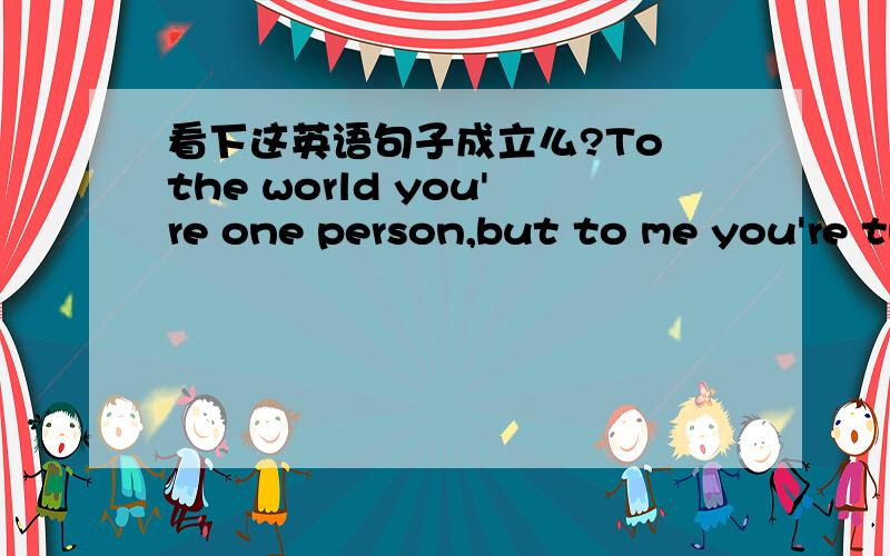 看下这英语句子成立么?To the world you're one person,but to me you're the whole world.这句语法有错么?有错的话那什么样才是对的?“对于世界来说你是一个人,但是对我来说你是整个世界.”帮下,
