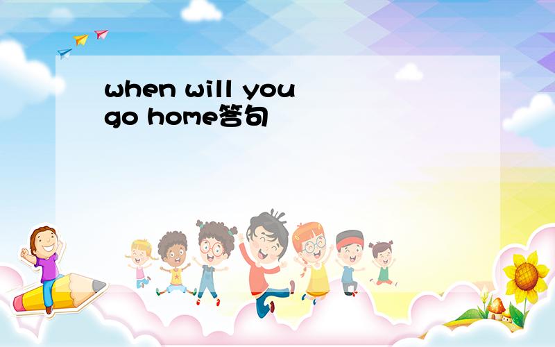 when will you go home答句