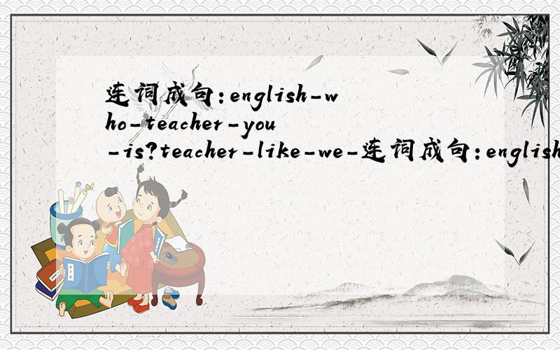 连词成句：english-who-teacher-you-is?teacher-like-we-连词成句：english-who-teacher-you-is?teacher-like-we-our-all-math.are-what-like-is-teacher-your?very-he-funny-isis-our-tall-teacher-and-strong帮忙一下,