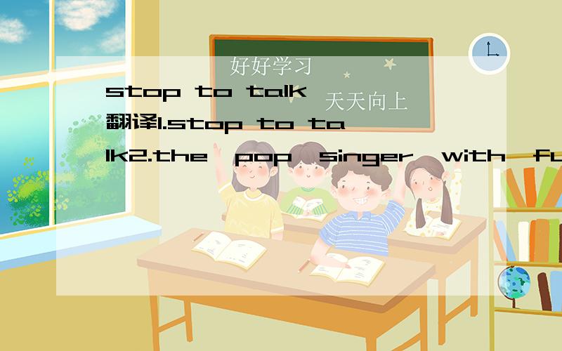 stop to talk  翻译1.stop to talk2.the  pop  singer  with  funny  glasses
