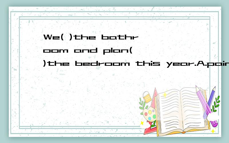 We( )the bathroom and plan( )the bedroom this year.A.painted…to paint B.is painting… painting( )majority of people agree with him.A.TheB.AC.不填D.One