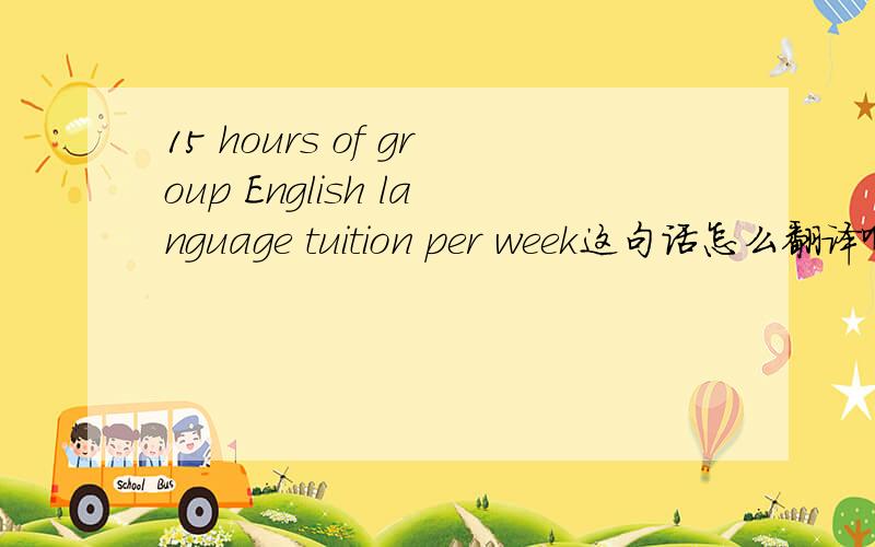 15 hours of group English language tuition per week这句话怎么翻译啊,尤其是有tuition在还有下面这句comprising 15 lessons of 1 hour each.
