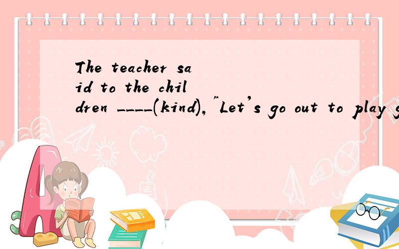 The teacher said to the children ____(kind),