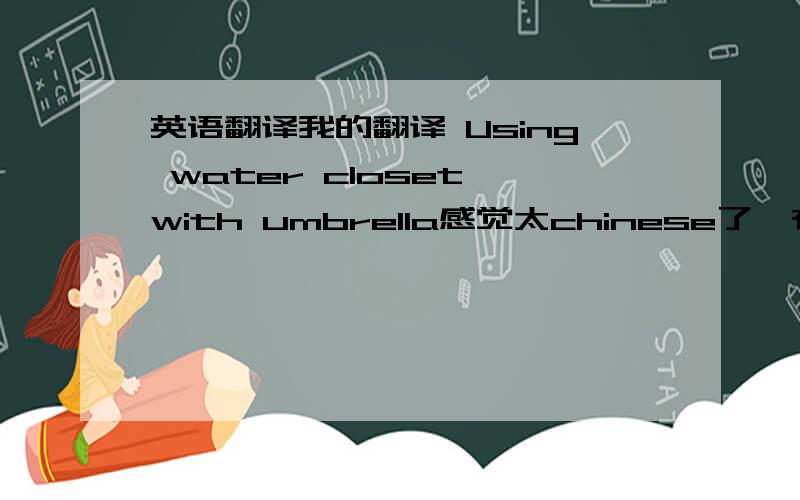 英语翻译我的翻译 Using water closet with umbrella感觉太chinese了,有没有更好的建议?为了不浪费大家的时间,非诚勿扰!（没有满意答案我可以取消问题的）