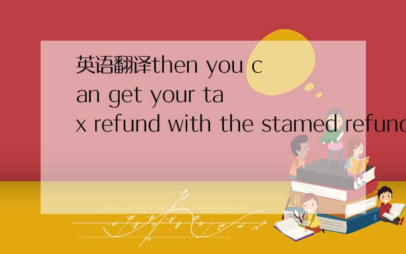英语翻译then you can get your tax refund with the stamed refund form at the Cash Refund at the Emigration
