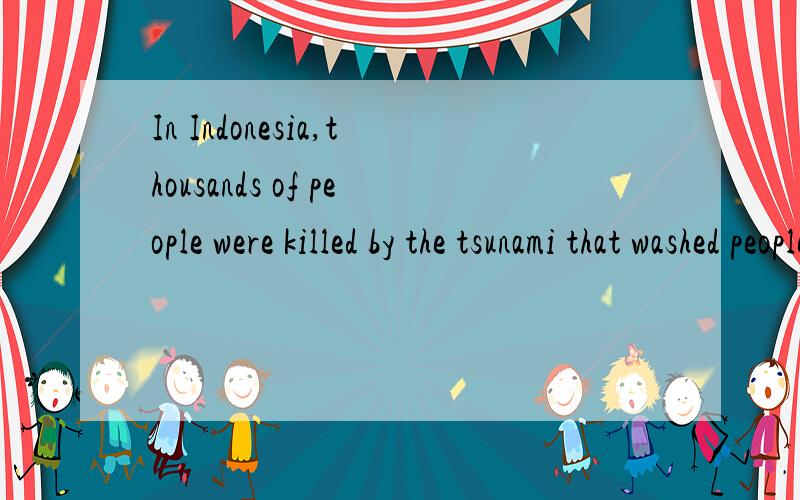 In Indonesia,thousands of people were killed by the tsunami that washed people out to the sea and pulled children out of their parents' arms.