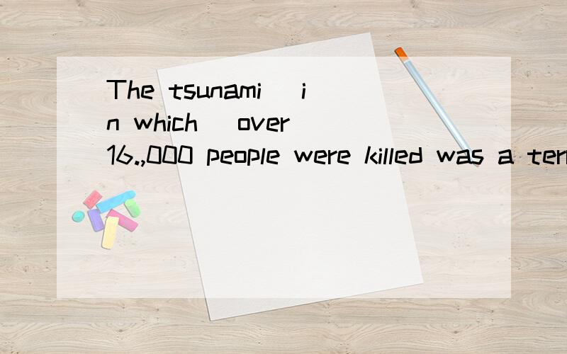 The tsunami (in which )over 16.,000 people were killed was a terrible disater for human beings 能帮我把句型还原一下么?用最简单的句子 为什么要括号里要填 in