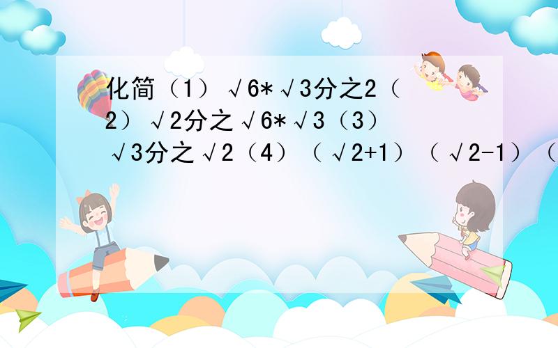 化简（1）√6*√3分之2（2）√2分之√6*√3（3）√3分之√2（4）（√2+1）（√2-1）（5）3√2*（-2√8）（6）（√5-1）²先化简,再求值[√a分之1-√b]*√ab,其中a=3,b=2