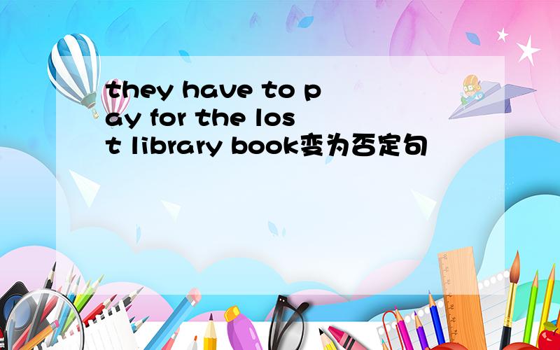 they have to pay for the lost library book变为否定句