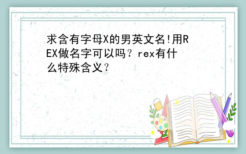 求含有字母X的男英文名!用REX做名字可以吗？rex有什么特殊含义？