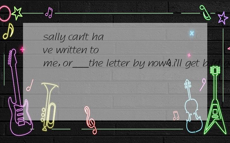 sally can't have written to me,or___the letter by nowA.i'll get b.i'd get c.i'll have got d.i'd have got要是能给出分析就更好了!