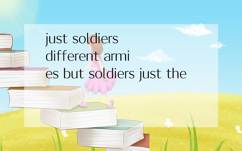 just soldiers different armies but soldiers just the