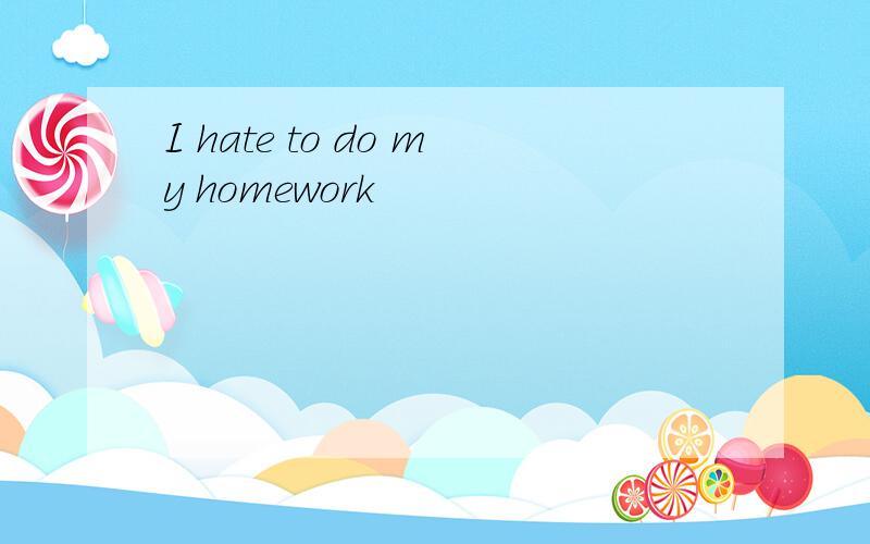 I hate to do my homework